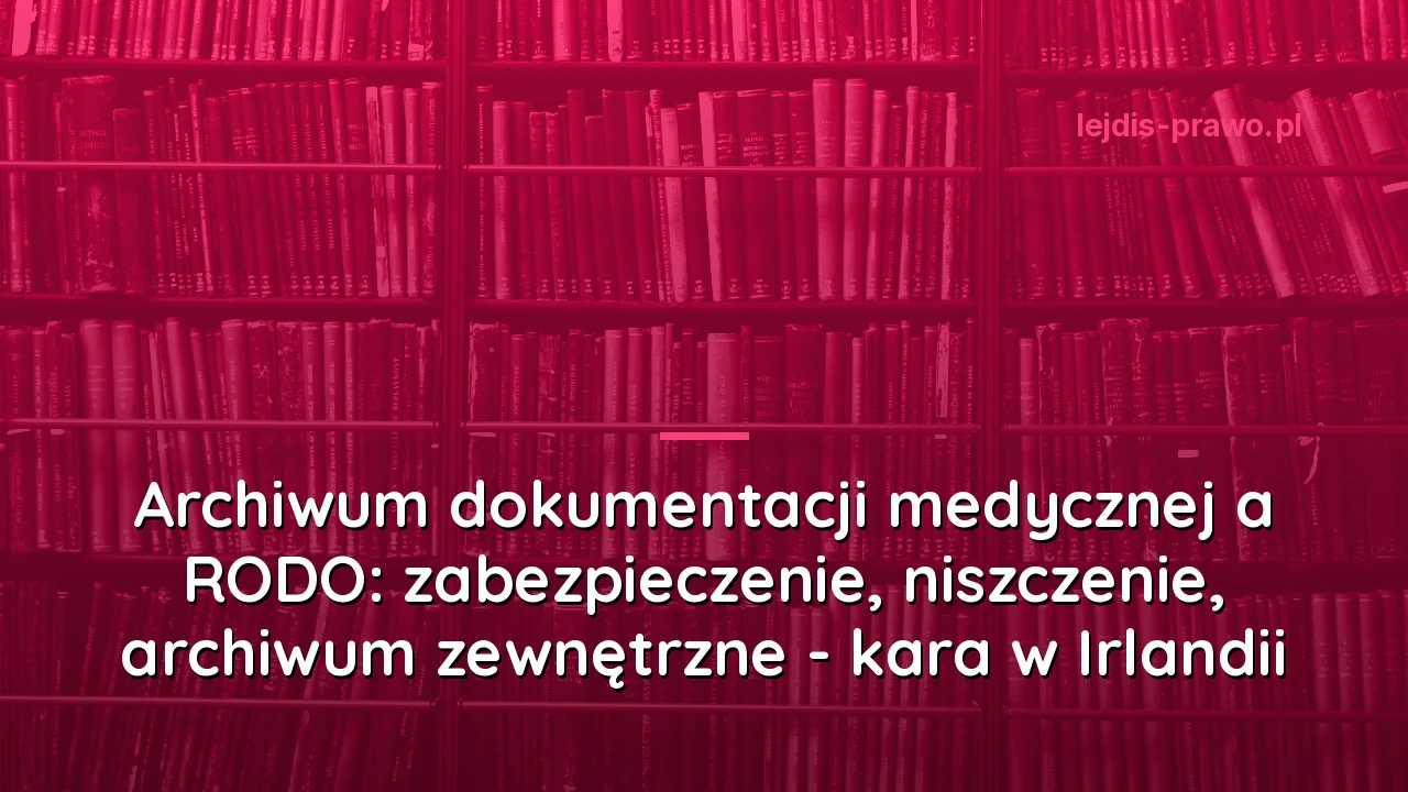 Archiwum dokumentacji medycznej a RODO: zabezpieczenie, niszczenie, archiwum zewnętrzne - kara w Irlandii