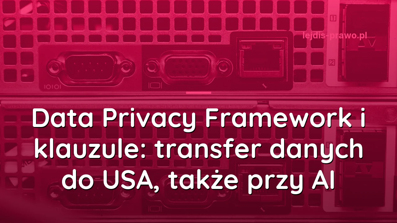 Data Privacy Framework i klauzule: transfer danych do USA, także przy AI