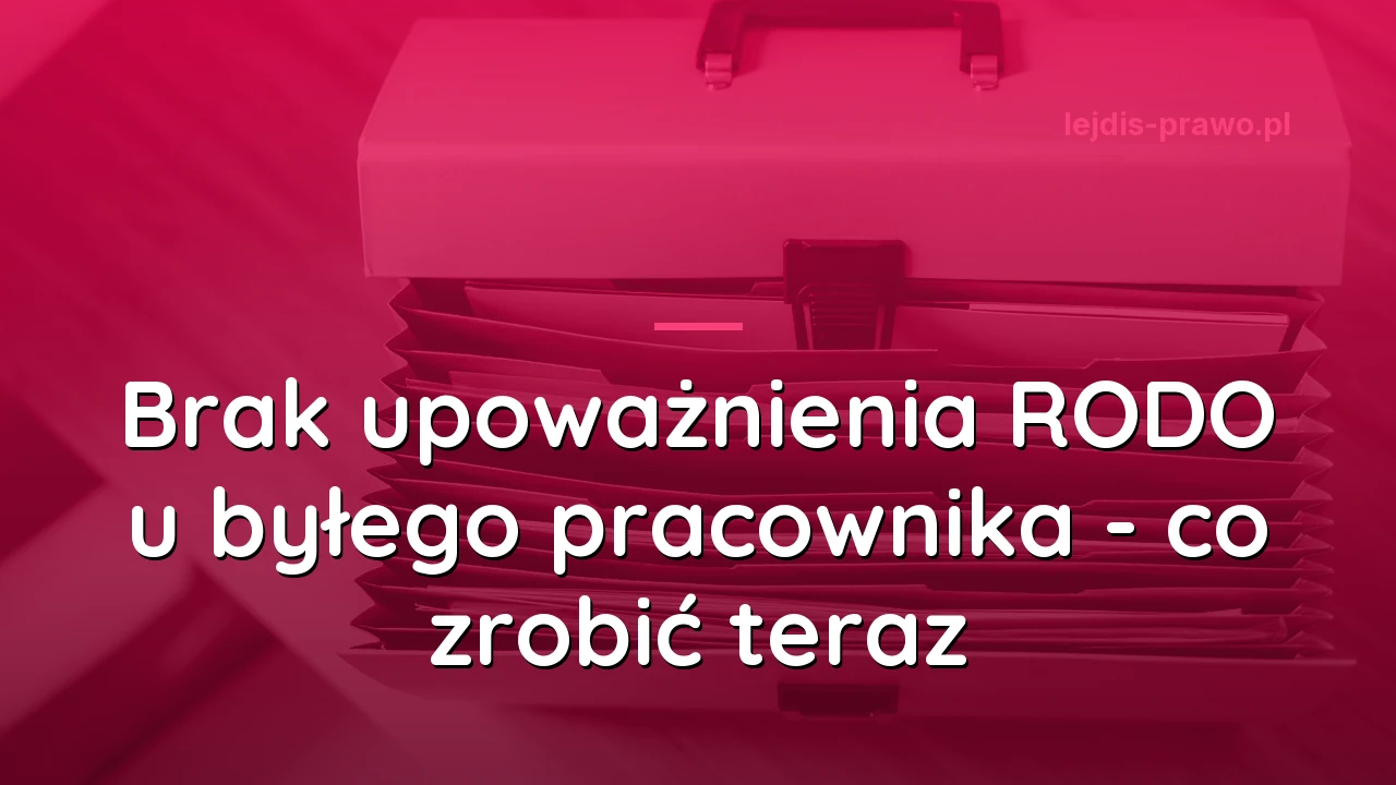 Brak upoważnienia RODO u byłego pracownika - co zrobić teraz