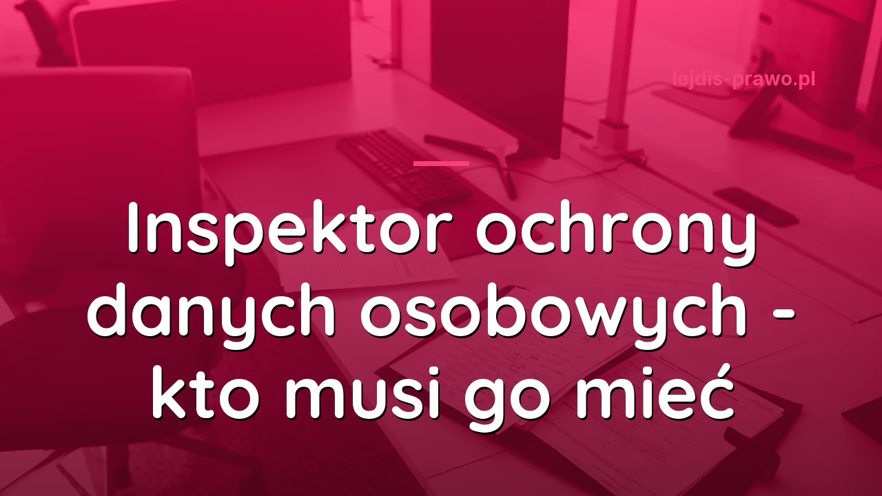 Inspektor ochrony danych osobowych - kto musi go mieć, a kto nie: szkoły, gabinety i spółki gminy