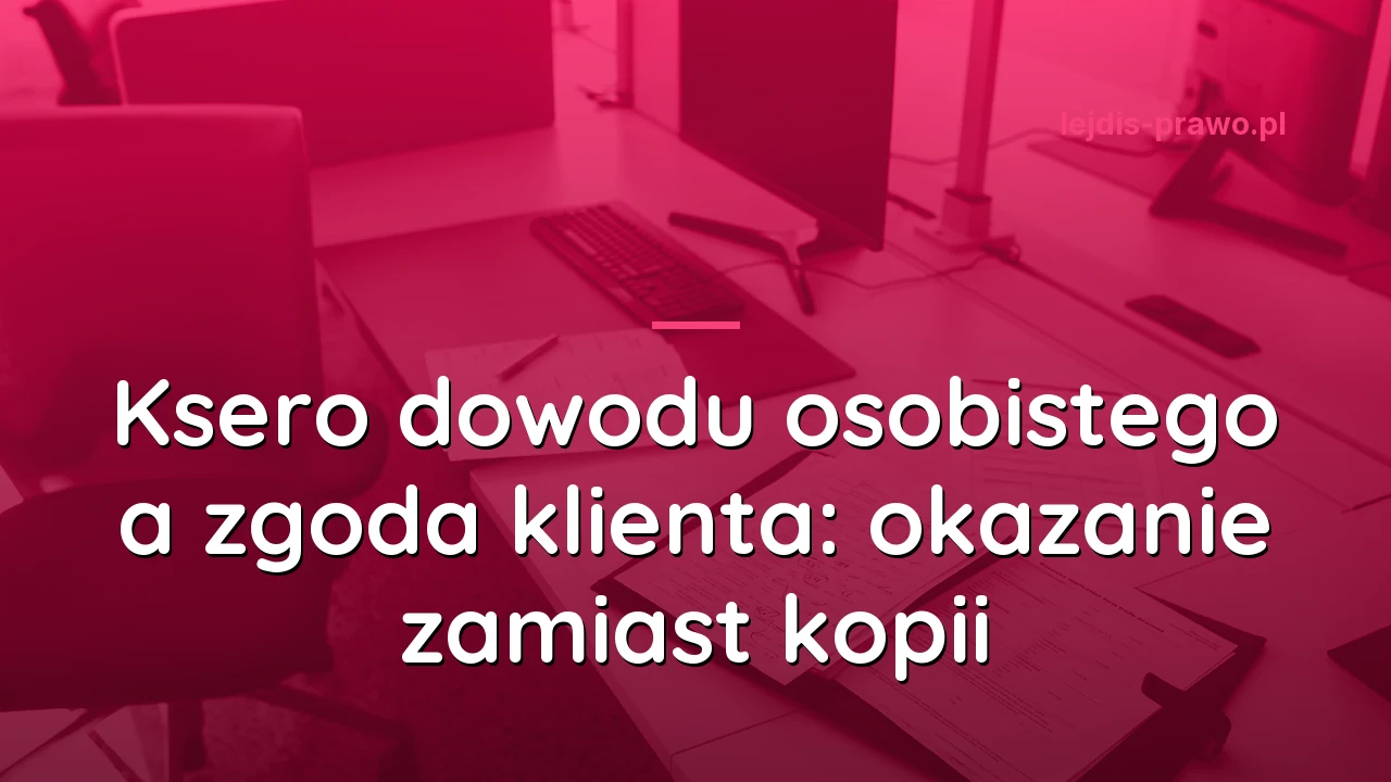 Ksero dowodu osobistego a zgoda klienta: okazanie zamiast kopii
