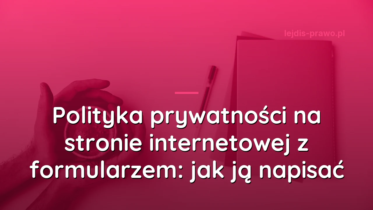 Polityka prywatności na stronie internetowej z formularzem: jak ją napisać